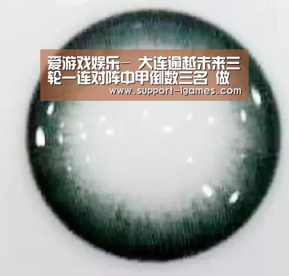 爱游戏娱乐-
大连逾越未来三轮一连对阵中甲倒数三名 做好防守是第一要务(图2) 爱游戏官方入口