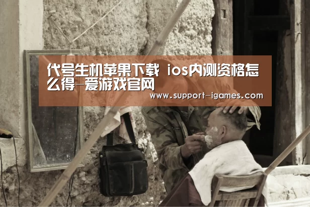 代号生机苹果下载 ios内测资格怎么得-爱游戏官网(图4) 爱游戏官网