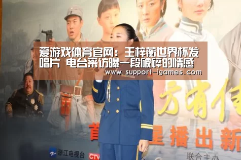 爱游戏体育官网:王梓蘅世界杯发唱片 电台采访曝一段破碎的情感(图3) 爱游戏娱乐