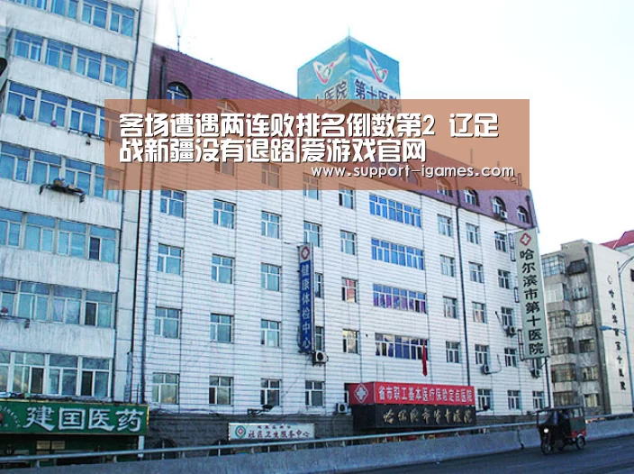 客场遭遇两连败排名倒数第2 辽足战新疆没有退路|爱游戏官网(图2) 爱游戏官网