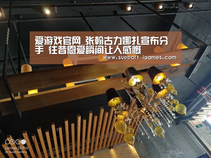 爱游戏官网_张翰古力娜扎宣布分手 往昔恩爱瞬间让人感慨(图1) 爱游戏官网