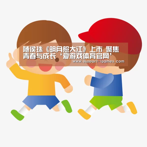 随侯珠《明月照大江》上市 聚焦青春与成长‘爱游戏体育官网’(图1) 爱游戏体育官网