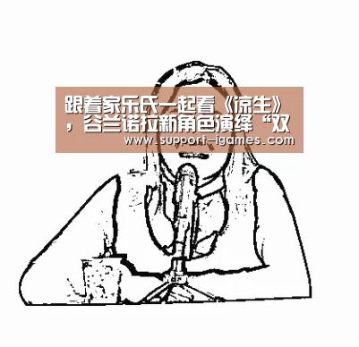 跟着家乐氏一起看《凉生》,谷兰诺拉新角色演绎“双生” 宠溺|爱游戏官方入口(图1) 爱游戏官方入口