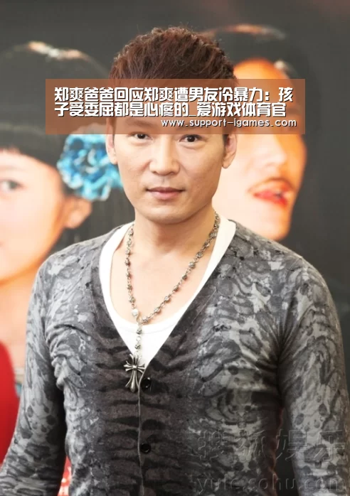 郑爽爸爸回应郑爽遭男友冷暴力:孩子受委屈都是心疼的_爱游戏体育官网(图1) 爱游戏官方入口