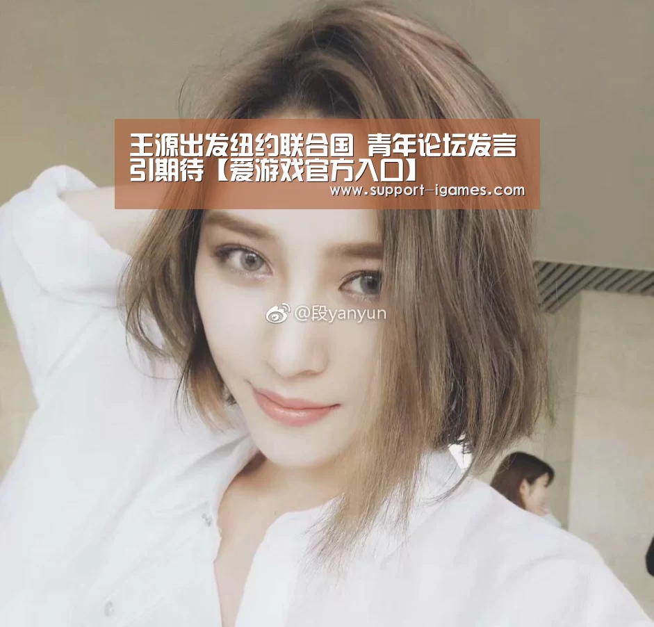 王源出发纽约联合国 青年论坛发言引期待【爱游戏官方入口】(图4) 爱游戏官网
