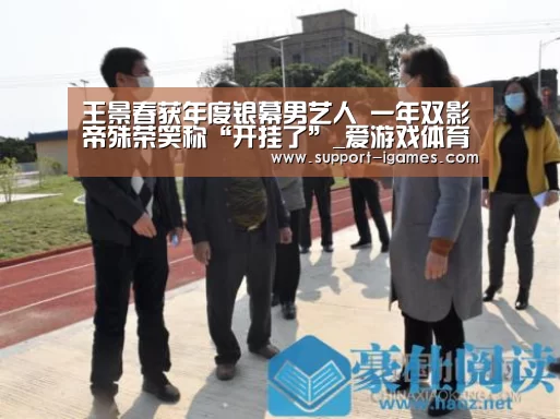 王景春获年度银幕男艺人 一年双影帝殊荣笑称“开挂了”_爱游戏体育官网(图1) 爱游戏娱乐
